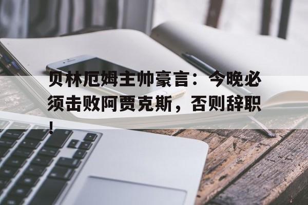 半岛体育-贝林厄姆主帅豪言：今晚必须击败阿贾克斯，否则辞职！-半岛体育