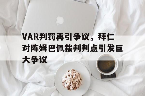 半岛体育官网-VAR判罚再引争议，拜仁对阵姆巴佩裁判判点引发巨大争议官兵尊法学法守法用法-半岛体育官网